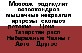 Массаж (радикулит, остеохондроз, мышечные невралгии, артрозы, сколиоз, детские) › Цена ­ 500 - Татарстан респ., Набережные Челны г. Авто » Другое   